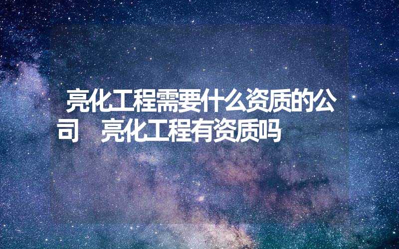 亮化工程需要什么资质的公司 亮化工程有资质吗
